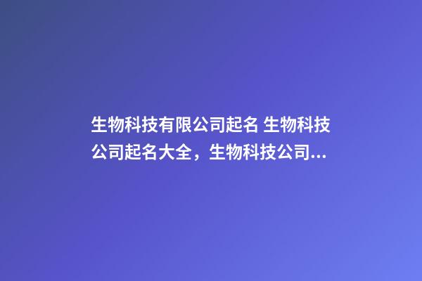 生物科技有限公司起名 生物科技公司起名大全，生物科技公司起名精選-第1張-公司起名-玄機派